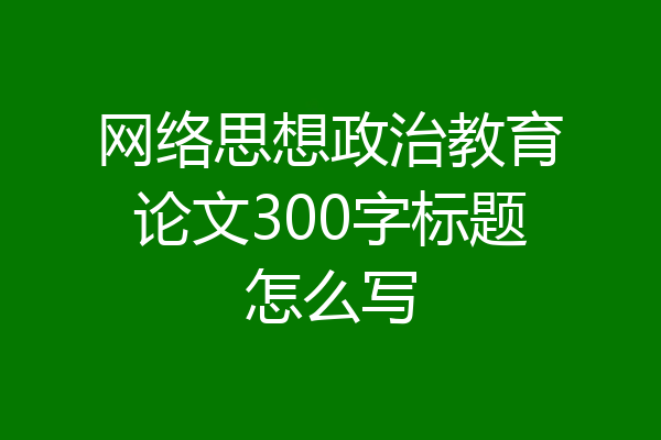 网络思想政治教育论文300字标题怎么写