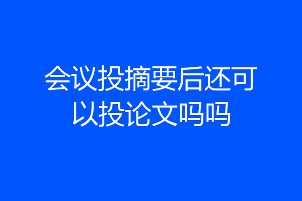 会议投摘要后还可以投论文吗吗