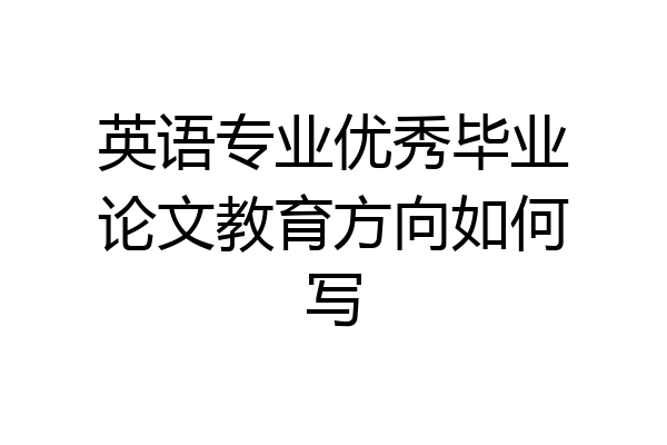 英语专业优秀毕业论文教育方向如何写