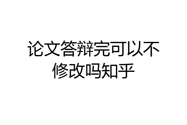 论文答辩完可以不修改吗知乎