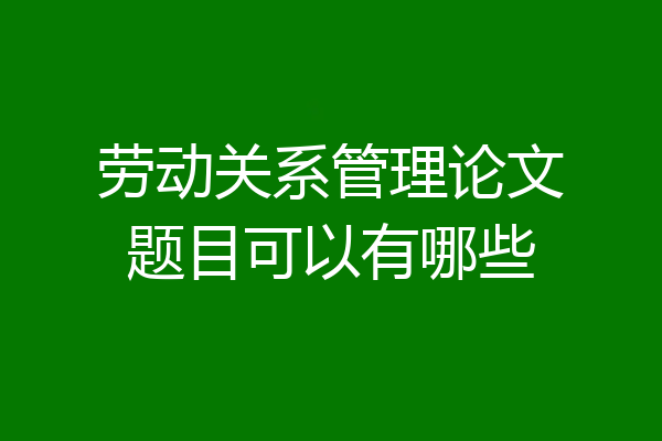 劳动关系管理论文题目可以有哪些