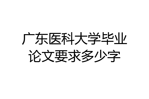 广东医科大学毕业论文要求多少字