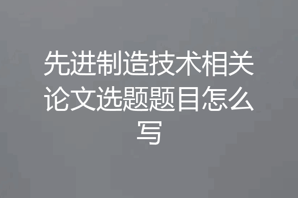 先进制造技术相关论文选题题目怎么写