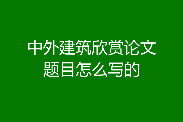 中外建筑欣赏论文题目怎么写的