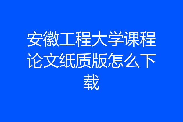安徽工程大学课程论文纸质版怎么下载