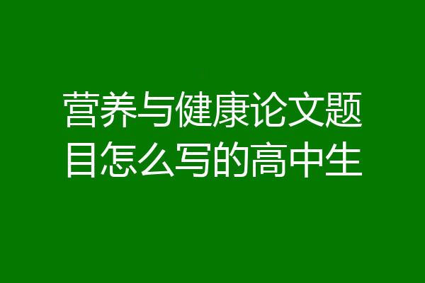 营养与健康论文题目怎么写的高中生