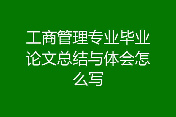 工商管理专业毕业论文总结与体会怎么写