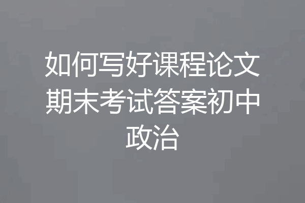 如何写好课程论文期末考试答案初中政治