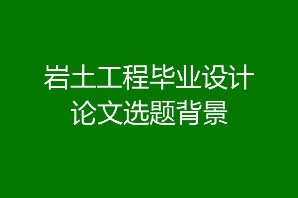 岩土工程毕业设计论文选题背景
