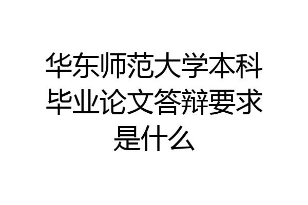 华东师范大学本科毕业论文答辩要求是什么