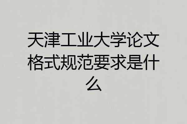 天津工业大学论文格式规范要求是什么