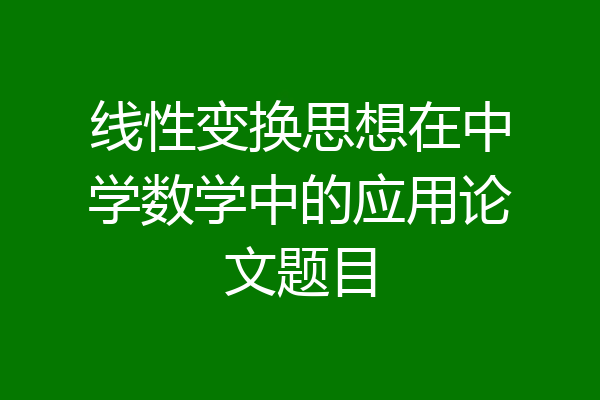 线性变换思想在中学数学中的应用论文题目
