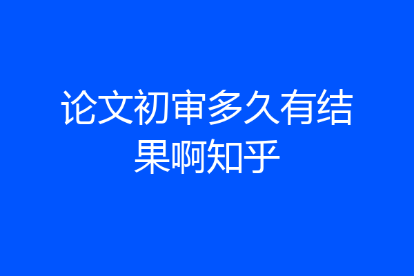 论文初审多久有结果啊知乎