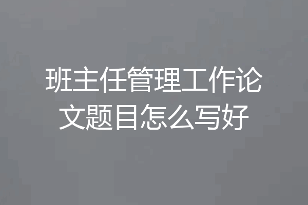 班主任管理工作论文题目怎么写好