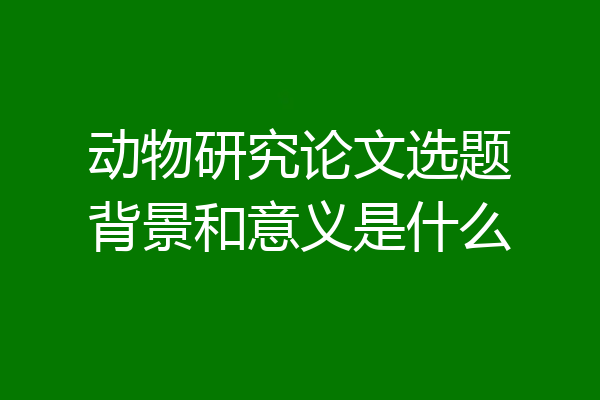 动物研究论文选题背景和意义是什么