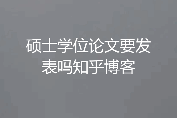 硕士学位论文要发表吗知乎博客
