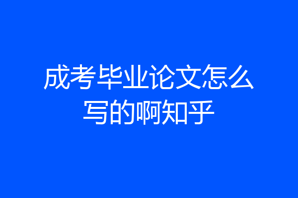 成考毕业论文怎么写的啊知乎