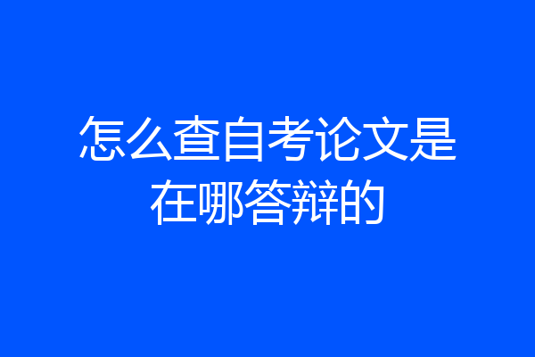 怎么查自考论文是在哪答辩的