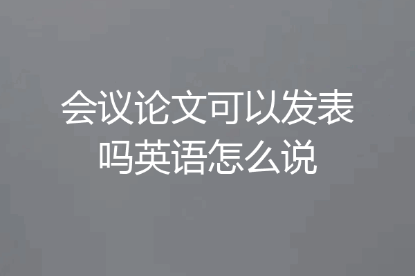 会议论文可以发表吗英语怎么说