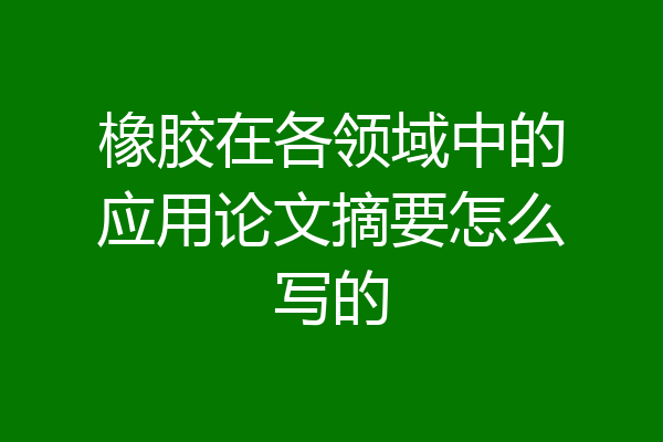 橡胶在各领域中的应用论文摘要怎么写的