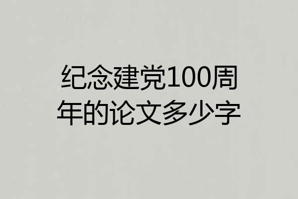 纪念建党100周年的论文多少字