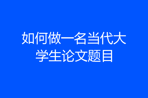 如何做一名当代大学生论文题目