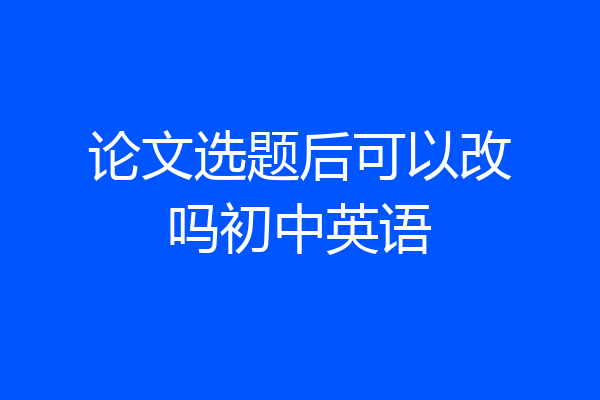论文选题后可以改吗初中英语
