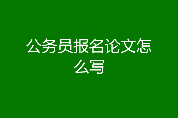 公务员报名论文怎么写