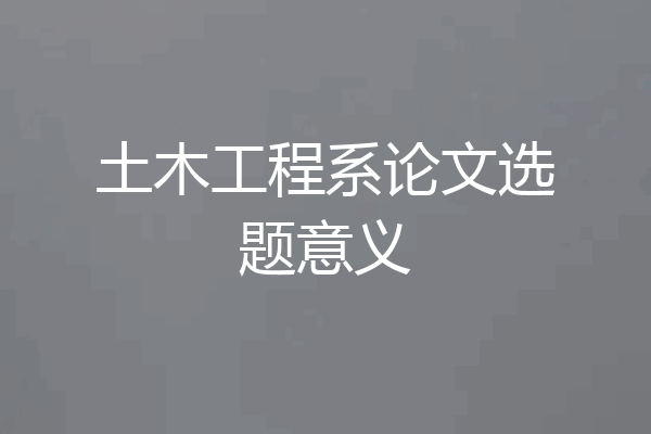 土木工程系论文选题意义