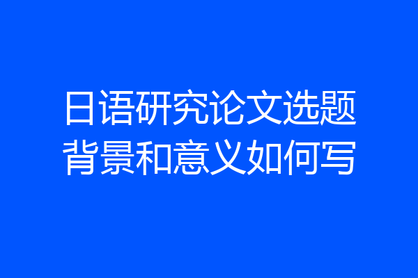 日语研究论文选题背景和意义如何写