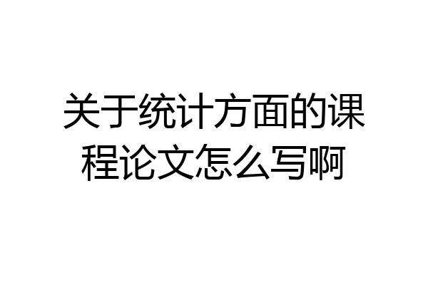 关于统计方面的课程论文怎么写啊