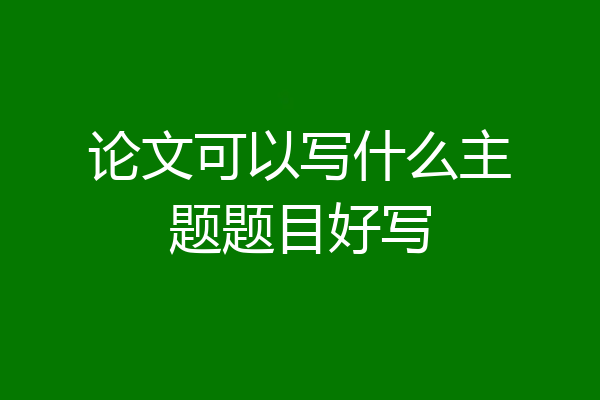 论文可以写什么主题题目好写