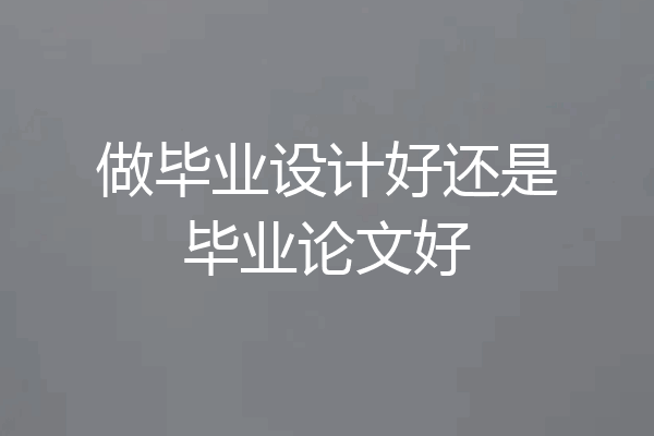 做毕业设计好还是毕业论文好