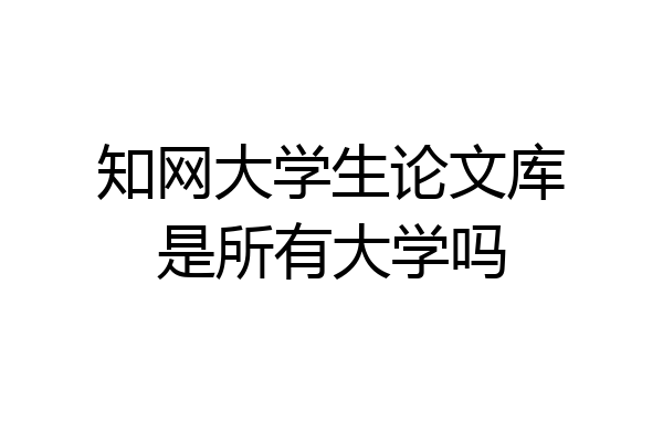 知网大学生论文库是所有大学吗