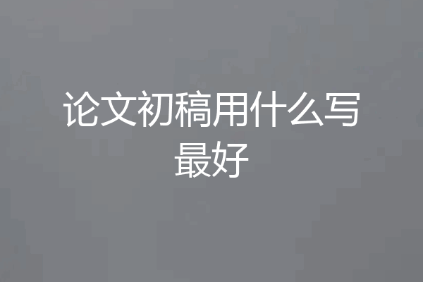 论文初稿用什么写最好