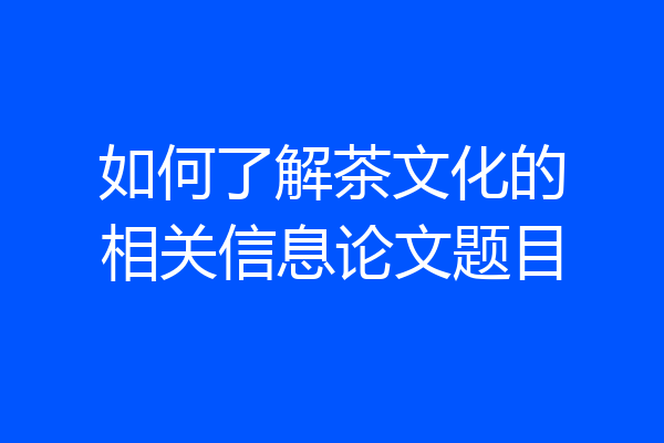 如何了解茶文化的相关信息论文题目
