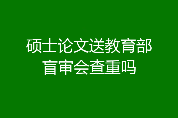 硕士论文送教育部盲审会查重吗