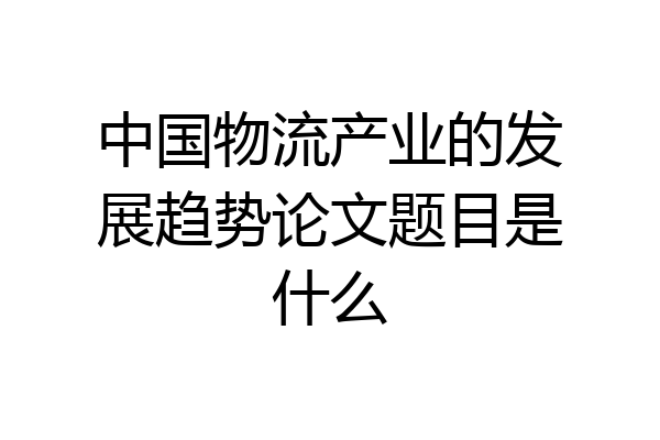 中国物流产业的发展趋势论文题目是什么