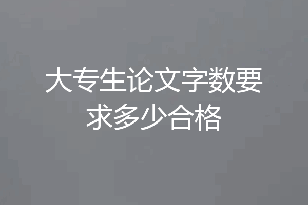 大专生论文字数要求多少合格