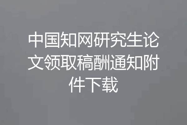 中国知网研究生论文领取稿酬通知附件下载