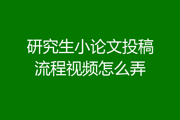 研究生小论文投稿流程视频怎么弄