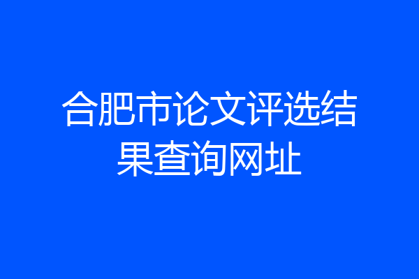 合肥市论文评选结果查询网址