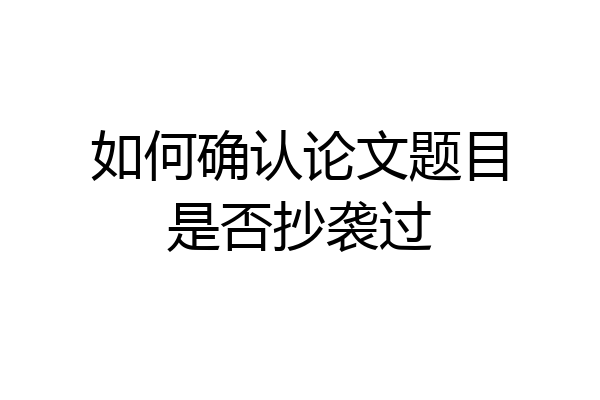 如何确认论文题目是否抄袭过