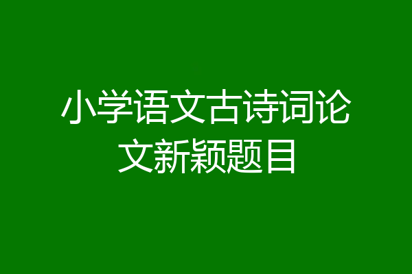 小学语文古诗词论文新颖题目
