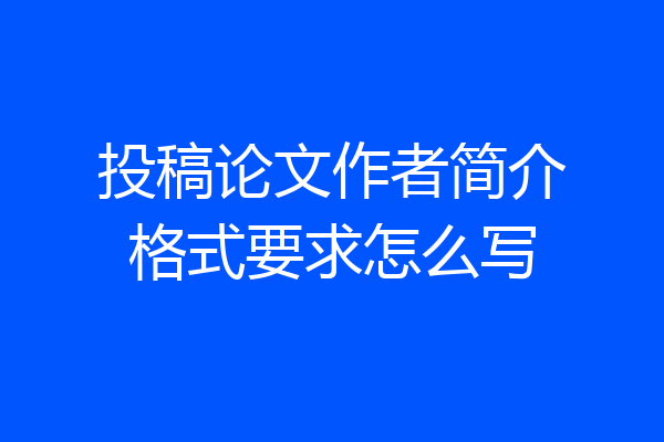 投稿论文作者简介格式要求怎么写