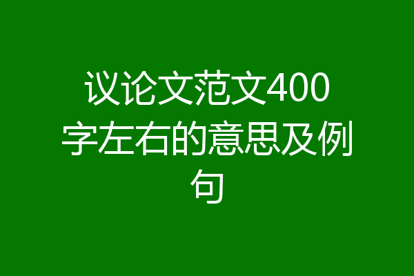 议论文范文400字左右的意思及例句