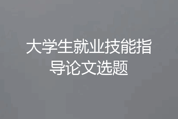大学生就业技能指导论文选题