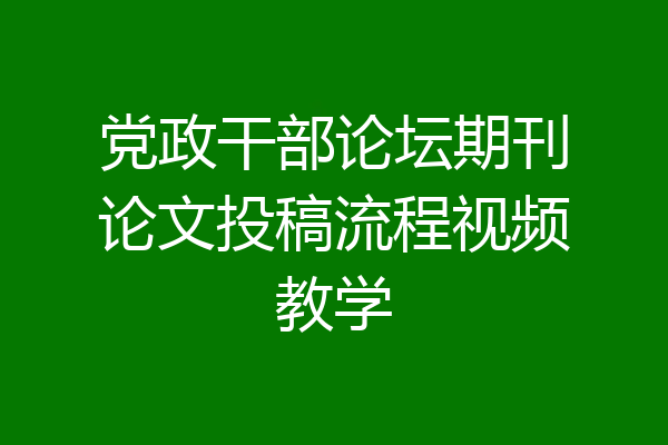 党政干部论坛期刊论文投稿流程视频教学