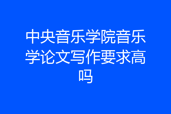 中央音乐学院音乐学论文写作要求高吗