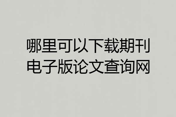 哪里可以下载期刊电子版论文查询网
